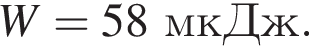 W = 58мкДж.