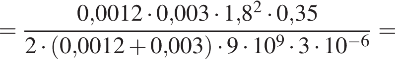 = дробь: чис­ли­тель: 0,0012 умно­жить на 0,003 умно­жить на 1,8 в квад­ра­те умно­жить на 0,35, зна­ме­на­тель: 2 умно­жить на левая круг­лая скоб­ка 0,0012 плюс 0,003 пра­вая круг­лая скоб­ка умно­жить на 9 умно­жить на 10 в сте­пе­ни 9 умно­жить на 3 умно­жить на 10 в сте­пе­ни левая круг­лая скоб­ка минус 6 пра­вая круг­лая скоб­ка конец дроби = 