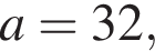 a=32,