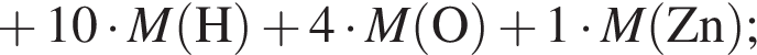  плюс 10 умно­жить на \it M\rm левая круг­лая скоб­ка H пра­вая круг­лая скоб­ка плюс 4 умно­жить на \it M\rm левая круг­лая скоб­ка O пра­вая круг­лая скоб­ка плюс 1 умно­жить на \it M\rm левая круг­лая скоб­ка Zn пра­вая круг­лая скоб­ка ;