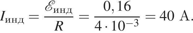 I_инд= дробь: чис­ли­тель: \mathcalE _инд, зна­ме­на­тель: R конец дроби = дробь: чис­ли­тель: 0,16, зна­ме­на­тель: 4 умно­жить на 10 в сте­пе­ни левая круг­лая скоб­ка минус 3 пра­вая круг­лая скоб­ка конец дроби =40А. 