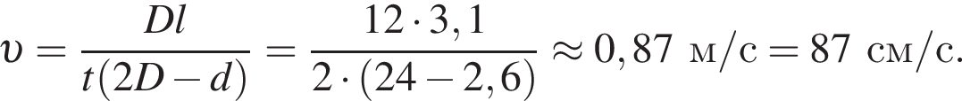  v = дробь: чис­ли­тель: Dl, зна­ме­на­тель: t левая круг­лая скоб­ка 2D минус d пра­вая круг­лая скоб­ка конец дроби = дробь: чис­ли­тель: 12 умно­жить на 3,1, зна­ме­на­тель: 2 умно­жить на левая круг­лая скоб­ка 24 минус 2,6 пра­вая круг­лая скоб­ка конец дроби \approx0,87 м/с =87 см/с. 