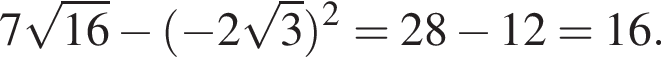 7 ко­рень из: на­ча­ло ар­гу­мен­та: 16 конец ар­гу­мен­та минус левая круг­лая скоб­ка минус 2 ко­рень из 3 пра­вая круг­лая скоб­ка в квад­ра­те = 28 минус 12 = 16.