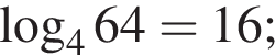  ло­га­рифм по ос­но­ва­нию 4 64 =16;