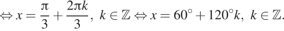  рав­но­силь­но x = дробь: чис­ли­тель: Пи , зна­ме­на­тель: 3 конец дроби плюс дробь: чис­ли­тель: 2 Пи k, зна­ме­на­тель: 3 конец дроби , k при­над­ле­жит Z рав­но­силь­но x = 60 гра­ду­сов плюс 120 гра­ду­сов k, k при­над­ле­жит Z . 