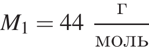 M_1 = 44 дробь: чис­ли­тель: г, зна­ме­на­тель: моль конец дроби 