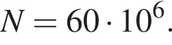 N = 60 умно­жить на 10 в сте­пе­ни 6 .