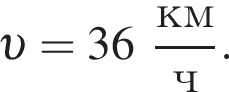  v = 36 дробь: чис­ли­тель: км, зна­ме­на­тель: ч конец дроби . 