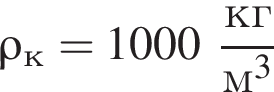 \rho_к = 1000 дробь: чис­ли­тель: кг, зна­ме­на­тель: м в кубе конец дроби 