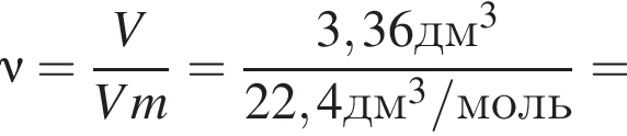 \nu= дробь: чис­ли­тель: V, зна­ме­на­тель: Vm конец дроби = дробь: чис­ли­тель: 3,36дм в кубе , зна­ме­на­тель: 22,4дм в кубе /моль конец дроби = 