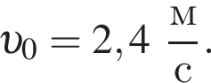  v _0 = 2,4 дробь: чис­ли­тель: м, зна­ме­на­тель: с конец дроби . 