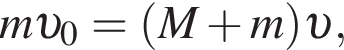 m v _0= левая круг­лая скоб­ка M плюс m пра­вая круг­лая скоб­ка v ,
