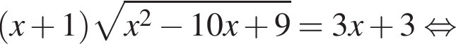  левая круг­лая скоб­ка x плюс 1 пра­вая круг­лая скоб­ка ко­рень из: на­ча­ло ар­гу­мен­та: x в квад­ра­те минус 10 x плюс 9 конец ар­гу­мен­та =3 x плюс 3 рав­но­силь­но 