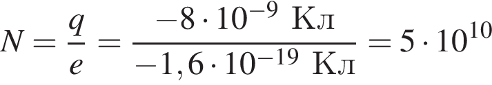 N= дробь: чис­ли­тель: q, зна­ме­на­тель: e конец дроби = дробь: чис­ли­тель: минус 8 умно­жить на 10 в сте­пе­ни левая круг­лая скоб­ка минус 9 пра­вая круг­лая скоб­ка Кл, зна­ме­на­тель: минус 1,6 умно­жить на 10 в сте­пе­ни левая круг­лая скоб­ка минус 19 пра­вая круг­лая скоб­ка Кл конец дроби =5 умно­жить на 10 в сте­пе­ни левая круг­лая скоб­ка 10 пра­вая круг­лая скоб­ка 