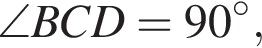 \angle BCD=90 гра­ду­сов,