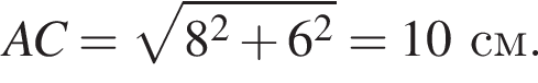 AC = ко­рень из: на­ча­ло ар­гу­мен­та: 8 в квад­ра­те плюс 6 в квад­ра­те конец ар­гу­мен­та = 10 см.