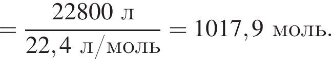 = дробь: чис­ли­тель: 22800 л, зна­ме­на­тель: 22,4 л/моль конец дроби = 1017,9 моль. 