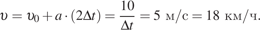  v = v _0 плюс a умно­жить на левая круг­лая скоб­ка 2\Delta t пра­вая круг­лая скоб­ка = дробь: чис­ли­тель: 10, зна­ме­на­тель: \Delta t конец дроби =5м/с =18км/ч. 
