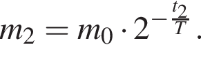 m_2=m_0 умно­жить на 2 в сте­пе­ни левая круг­лая скоб­ка минус дробь: чис­ли­тель: t_2, зна­ме­на­тель: T конец дроби пра­вая круг­лая скоб­ка . 
