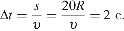 \Delta t= дробь: чис­ли­тель: s, зна­ме­на­тель: v конец дроби = дробь: чис­ли­тель: 20R, зна­ме­на­тель: v конец дроби =2с. 