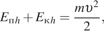 E_п_h плюс E_к_h = дробь: чис­ли­тель: m v в квад­ра­те , зна­ме­на­тель: 2 конец дроби , 