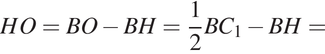 HO=BO минус BH= дробь: чис­ли­тель: 1, зна­ме­на­тель: 2 конец дроби BC_1 минус BH=