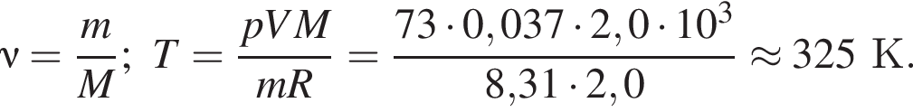 \nu = дробь: чис­ли­тель: m, зна­ме­на­тель: M конец дроби ;T= дробь: чис­ли­тель: pVM, зна­ме­на­тель: mR конец дроби = дробь: чис­ли­тель: 73 умно­жить на 0,037 умно­жить на 2,0 умно­жить на 10 в кубе , зна­ме­на­тель: 8,31 умно­жить на 2,0 конец дроби \approx 325К. 