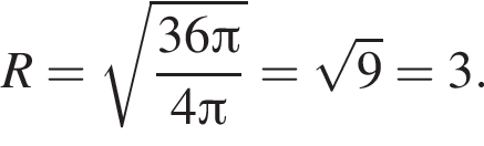 R = ко­рень из: на­ча­ло ар­гу­мен­та: дробь: чис­ли­тель: 36 Пи , зна­ме­на­тель: 4 Пи конец дроби конец ар­гу­мен­та = ко­рень из: на­ча­ло ар­гу­мен­та: 9 конец ар­гу­мен­та = 3. 