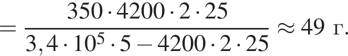 = дробь: чис­ли­тель: 350 умно­жить на 4200 умно­жить на 2 умно­жить на 25, зна­ме­на­тель: 3,4 умно­жить на 10 в сте­пе­ни 5 умно­жить на 5 минус 4200 умно­жить на 2 умно­жить на 25 конец дроби \approx 49г. 
