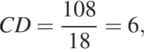 CD = дробь: чис­ли­тель: 108, зна­ме­на­тель: 18 конец дроби = 6, 