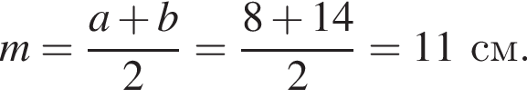m= дробь: чис­ли­тель: a плюс b, зна­ме­на­тель: 2 конец дроби = дробь: чис­ли­тель: 8 плюс 14, зна­ме­на­тель: 2 конец дроби =11см. 
