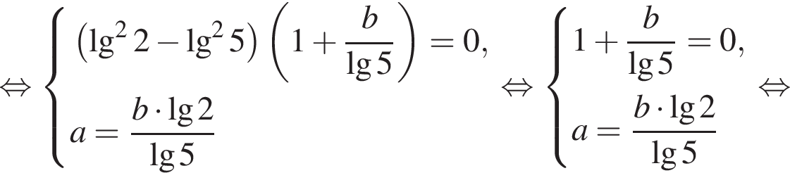 рав­но­силь­но си­сте­ма вы­ра­же­ний левая круг­лая скоб­ка \lg в квад­ра­те 2 минус \lg в квад­ра­те 5 пра­вая круг­лая скоб­ка левая круг­лая скоб­ка 1 плюс дробь: чис­ли­тель: b, зна­ме­на­тель: \lg5 конец дроби пра­вая круг­лая скоб­ка =0,a= дробь: чис­ли­тель: b умно­жить на \lg2 , зна­ме­на­тель: \lg5 конец дроби конец си­сте­мы . рав­но­силь­но си­сте­ма вы­ра­же­ний 1 плюс дробь: чис­ли­тель: b, зна­ме­на­тель: \lg5 конец дроби =0,a= дробь: чис­ли­тель: b умно­жить на \lg2 , зна­ме­на­тель: \lg5 конец дроби конец си­сте­мы . рав­но­силь­но 