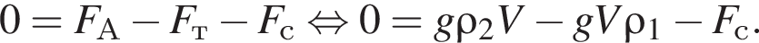 0=F_А минус F_т минус F_с рав­но­силь­но 0=g \rho_2 V минус gV\rho_1 минус F_с.