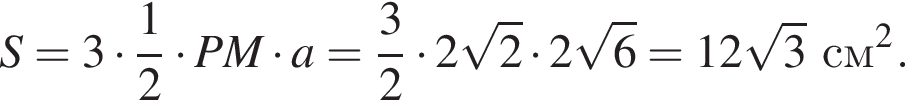 S=3 умно­жить на дробь: чис­ли­тель: 1, зна­ме­на­тель: 2 конец дроби умно­жить на PM умно­жить на a= дробь: чис­ли­тель: 3, зна­ме­на­тель: 2 конец дроби умно­жить на 2 ко­рень из: на­ча­ло ар­гу­мен­та: 2 конец ар­гу­мен­та умно­жить на 2 ко­рень из: на­ча­ло ар­гу­мен­та: 6 конец ар­гу­мен­та =12 ко­рень из: на­ча­ло ар­гу­мен­та: 3 конец ар­гу­мен­та см в квад­ра­те . 