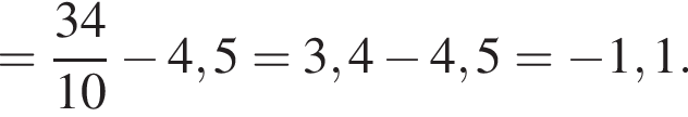 = дробь: чис­ли­тель: 34, зна­ме­на­тель: 10 конец дроби минус 4,5=3,4 минус 4,5= минус 1,1. 