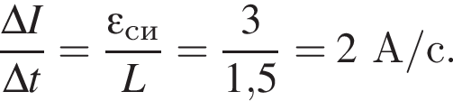  дробь: чис­ли­тель: \Delta I, зна­ме­на­тель: \Delta t конец дроби |= дробь: чис­ли­тель: \varepsilon_си, зна­ме­на­тель: L конец дроби = дробь: чис­ли­тель: 3, зна­ме­на­тель: 1,5 конец дроби =2А/с. 