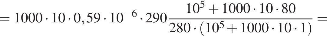 = 1000 умно­жить на 10 умно­жить на 0,59 умно­жить на 10 в сте­пе­ни левая круг­лая скоб­ка минус 6 пра­вая круг­лая скоб­ка умно­жить на 290 дробь: чис­ли­тель: 10 в сте­пе­ни 5 плюс 1000 умно­жить на 10 умно­жить на 80, зна­ме­на­тель: 280 умно­жить на левая круг­лая скоб­ка 10 в сте­пе­ни 5 плюс 1000 умно­жить на 10 умно­жить на 1 пра­вая круг­лая скоб­ка конец дроби = 