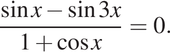  дробь: чис­ли­тель: синус x минус синус 3x, зна­ме­на­тель: 1 плюс ко­си­нус x конец дроби =0. 