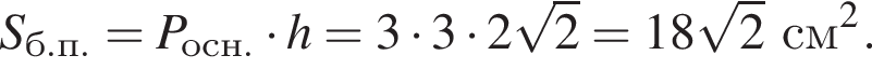S_б.п.=P_осн. умно­жить на h = 3 умно­жить на 3 умно­жить на 2 ко­рень из 2 = 18 ко­рень из 2 см в квад­ра­те .
