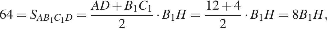 64=S_AB_1C_1D= дробь: чис­ли­тель: AD плюс B_1C_1, зна­ме­на­тель: 2 конец дроби умно­жить на B_1H= дробь: чис­ли­тель: 12 плюс 4, зна­ме­на­тель: 2 конец дроби умно­жить на B_1H=8B_1H, 