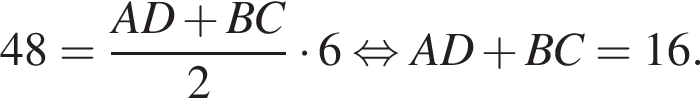 48= дробь: чис­ли­тель: AD плюс BC, зна­ме­на­тель: 2 конец дроби умно­жить на 6 рав­но­силь­но AD плюс BC=16. 