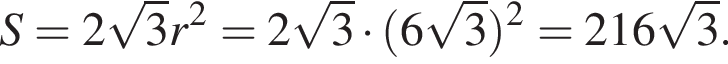 S = 2 ко­рень из 3 r в квад­ра­те = 2 ко­рень из 3 умно­жить на левая круг­лая скоб­ка 6 ко­рень из 3 пра­вая круг­лая скоб­ка в квад­ра­те = 216 ко­рень из 3 .