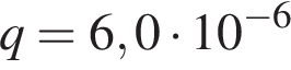 q=6,0 умно­жить на 10 в сте­пе­ни левая круг­лая скоб­ка минус 6 пра­вая круг­лая скоб­ка 