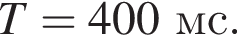 T=400мс.