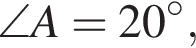 \angle A=20 гра­ду­сов,