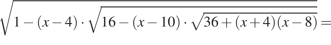  ко­рень из: на­ча­ло ар­гу­мен­та: 1 минус левая круг­лая скоб­ка x минус 4 пра­вая круг­лая скоб­ка умно­жить на ко­рень из: на­ча­ло ар­гу­мен­та: 16 минус левая круг­лая скоб­ка x минус 10 пра­вая круг­лая скоб­ка умно­жить на ко­рень из: на­ча­ло ар­гу­мен­та: 36 плюс левая круг­лая скоб­ка x плюс 4 пра­вая круг­лая скоб­ка левая круг­лая скоб­ка x минус 8 пра­вая круг­лая скоб­ка конец ар­гу­мен­та конец ар­гу­мен­та конец ар­гу­мен­та =