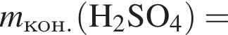 \it m\rm_кон. левая круг­лая скоб­ка H_2SO_4 пра­вая круг­лая скоб­ка =
