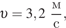  v = 3,2 дробь: чис­ли­тель: м, зна­ме­на­тель: с конец дроби , 