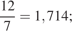  дробь: чис­ли­тель: 12, зна­ме­на­тель: 7 конец дроби =1,714; 