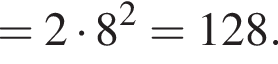 =2 умно­жить на 8 в квад­ра­те =128.